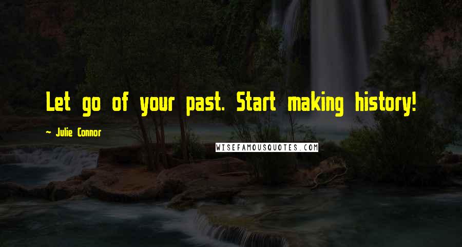 Julie Connor Quotes: Let go of your past. Start making history!