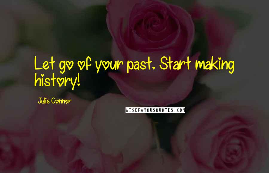 Julie Connor Quotes: Let go of your past. Start making history!