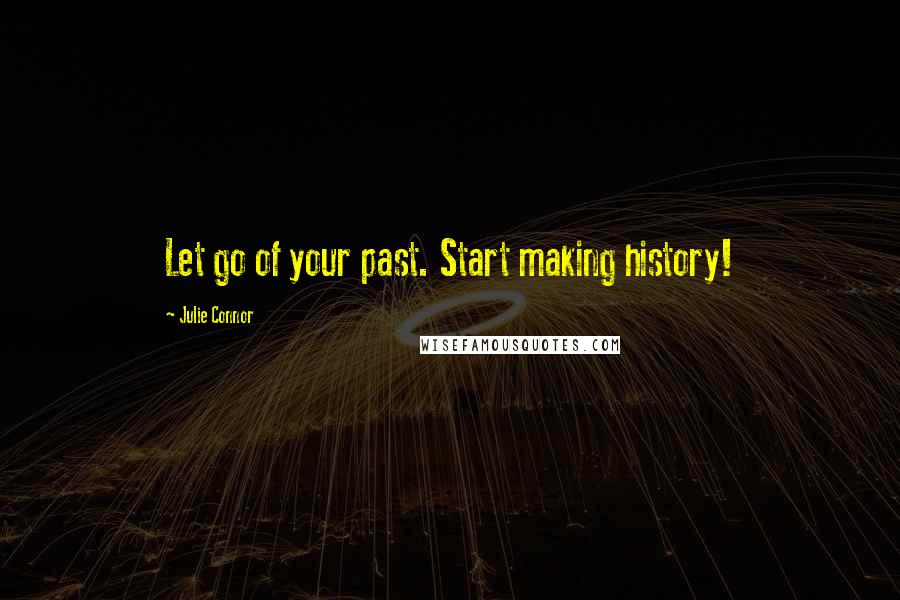 Julie Connor Quotes: Let go of your past. Start making history!