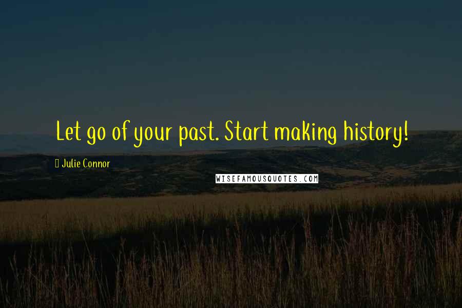 Julie Connor Quotes: Let go of your past. Start making history!