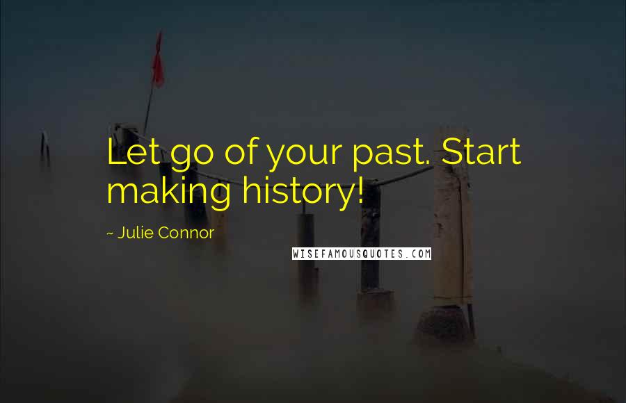 Julie Connor Quotes: Let go of your past. Start making history!