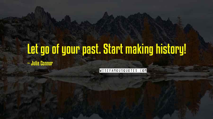 Julie Connor Quotes: Let go of your past. Start making history!