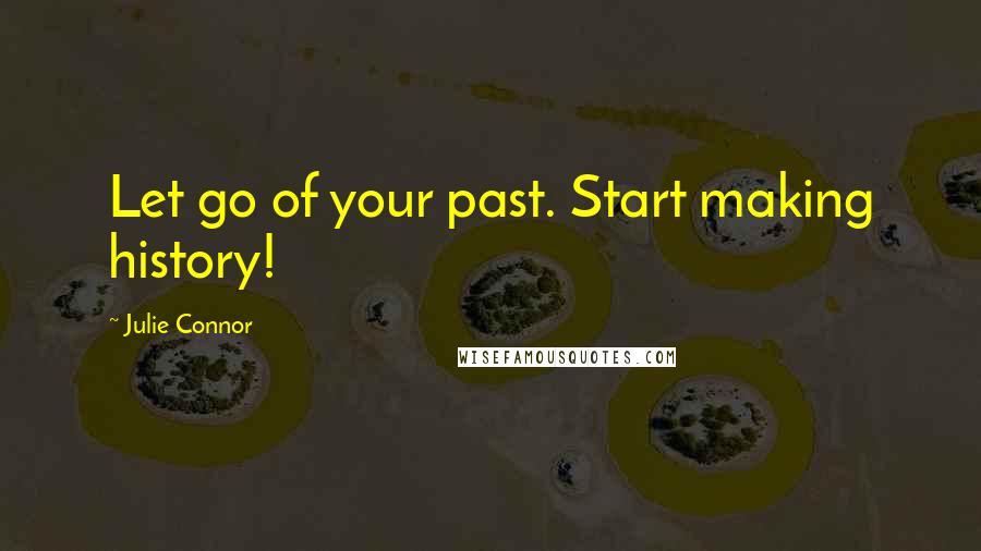 Julie Connor Quotes: Let go of your past. Start making history!