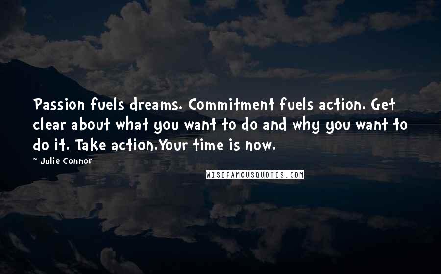 Julie Connor Quotes: Passion fuels dreams. Commitment fuels action. Get clear about what you want to do and why you want to do it. Take action.Your time is now.