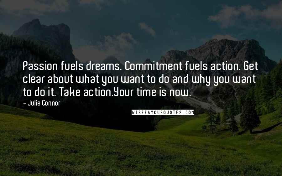 Julie Connor Quotes: Passion fuels dreams. Commitment fuels action. Get clear about what you want to do and why you want to do it. Take action.Your time is now.