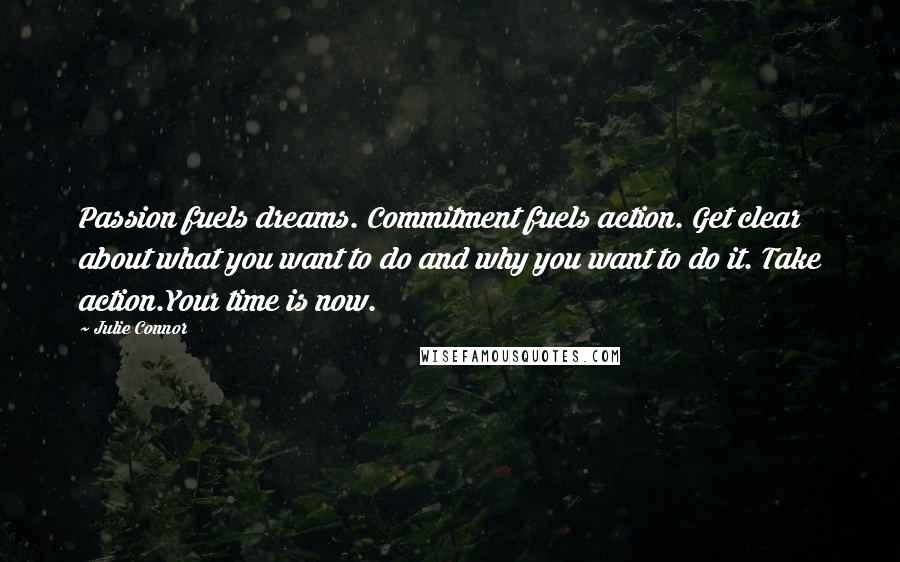 Julie Connor Quotes: Passion fuels dreams. Commitment fuels action. Get clear about what you want to do and why you want to do it. Take action.Your time is now.