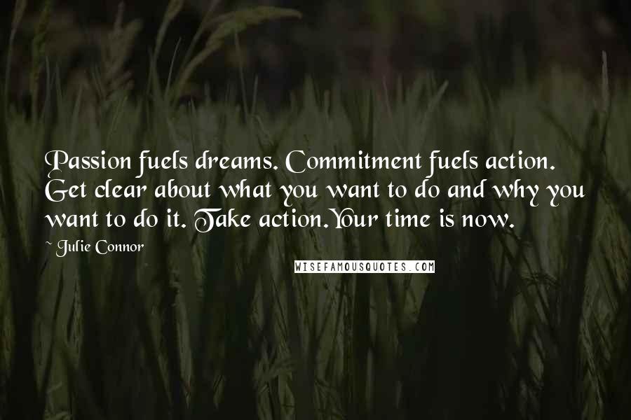 Julie Connor Quotes: Passion fuels dreams. Commitment fuels action. Get clear about what you want to do and why you want to do it. Take action.Your time is now.