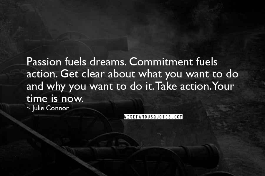 Julie Connor Quotes: Passion fuels dreams. Commitment fuels action. Get clear about what you want to do and why you want to do it. Take action.Your time is now.