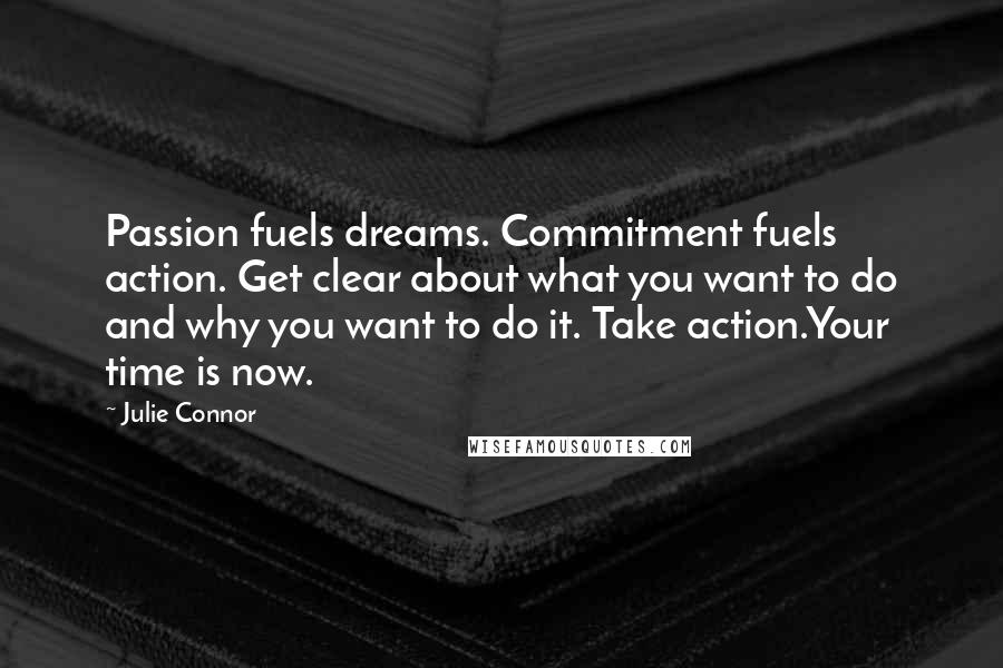 Julie Connor Quotes: Passion fuels dreams. Commitment fuels action. Get clear about what you want to do and why you want to do it. Take action.Your time is now.