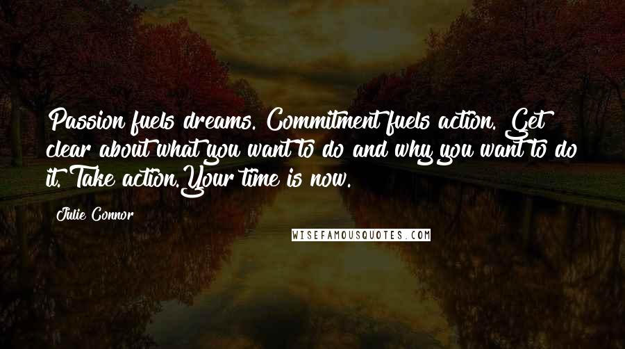 Julie Connor Quotes: Passion fuels dreams. Commitment fuels action. Get clear about what you want to do and why you want to do it. Take action.Your time is now.