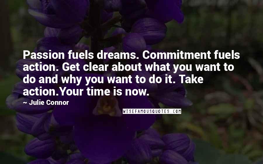 Julie Connor Quotes: Passion fuels dreams. Commitment fuels action. Get clear about what you want to do and why you want to do it. Take action.Your time is now.