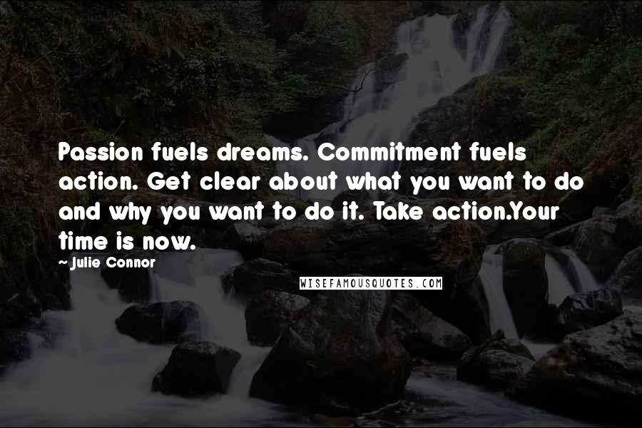 Julie Connor Quotes: Passion fuels dreams. Commitment fuels action. Get clear about what you want to do and why you want to do it. Take action.Your time is now.