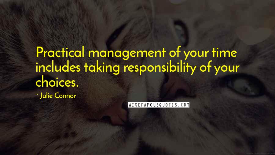 Julie Connor Quotes: Practical management of your time includes taking responsibility of your choices.