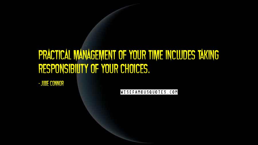 Julie Connor Quotes: Practical management of your time includes taking responsibility of your choices.