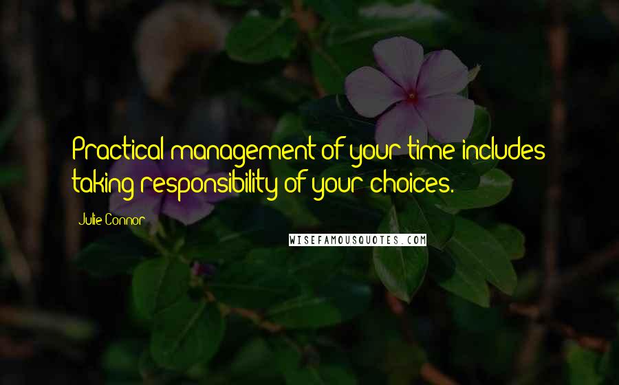 Julie Connor Quotes: Practical management of your time includes taking responsibility of your choices.