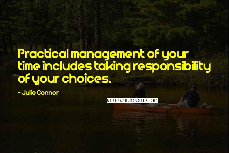 Julie Connor Quotes: Practical management of your time includes taking responsibility of your choices.