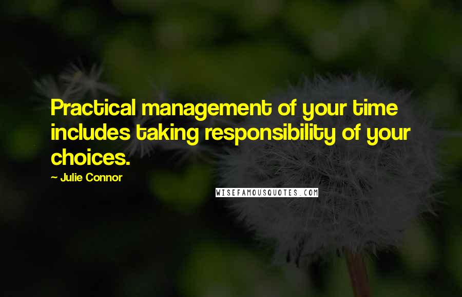 Julie Connor Quotes: Practical management of your time includes taking responsibility of your choices.