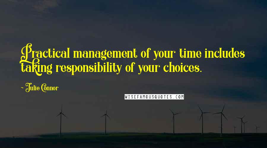 Julie Connor Quotes: Practical management of your time includes taking responsibility of your choices.