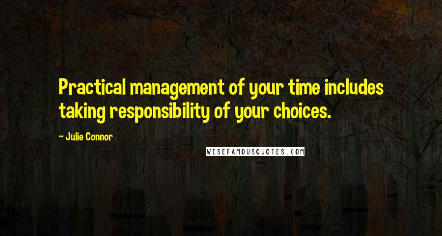 Julie Connor Quotes: Practical management of your time includes taking responsibility of your choices.