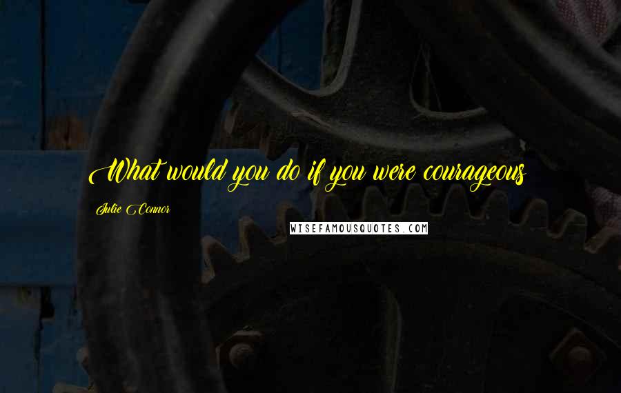 Julie Connor Quotes: What would you do if you were courageous?
