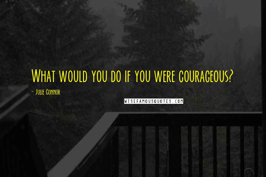 Julie Connor Quotes: What would you do if you were courageous?