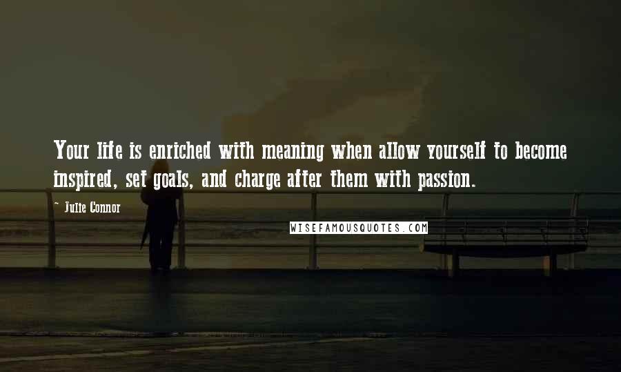 Julie Connor Quotes: Your life is enriched with meaning when allow yourself to become inspired, set goals, and charge after them with passion.