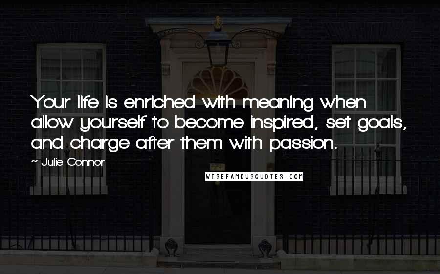 Julie Connor Quotes: Your life is enriched with meaning when allow yourself to become inspired, set goals, and charge after them with passion.