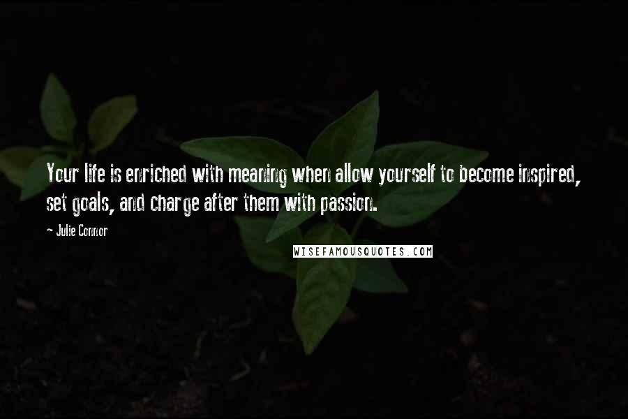 Julie Connor Quotes: Your life is enriched with meaning when allow yourself to become inspired, set goals, and charge after them with passion.