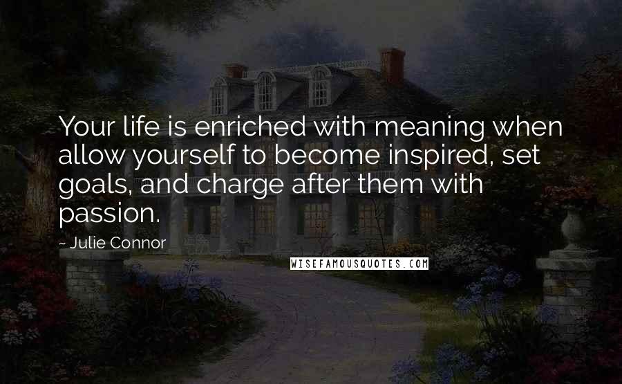 Julie Connor Quotes: Your life is enriched with meaning when allow yourself to become inspired, set goals, and charge after them with passion.