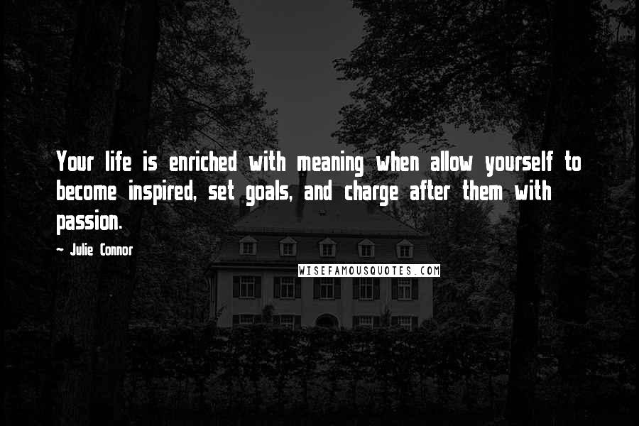 Julie Connor Quotes: Your life is enriched with meaning when allow yourself to become inspired, set goals, and charge after them with passion.