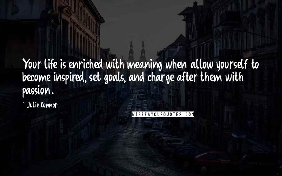 Julie Connor Quotes: Your life is enriched with meaning when allow yourself to become inspired, set goals, and charge after them with passion.