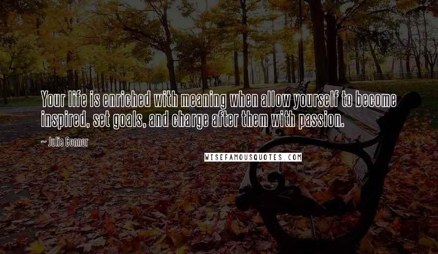 Julie Connor Quotes: Your life is enriched with meaning when allow yourself to become inspired, set goals, and charge after them with passion.