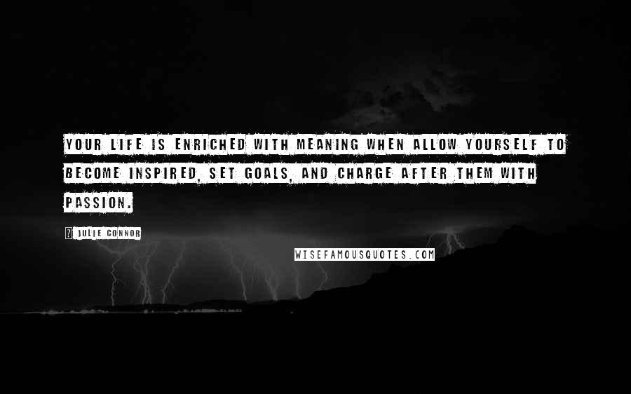 Julie Connor Quotes: Your life is enriched with meaning when allow yourself to become inspired, set goals, and charge after them with passion.