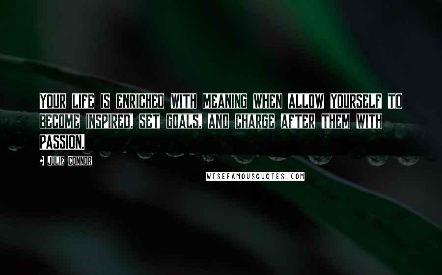Julie Connor Quotes: Your life is enriched with meaning when allow yourself to become inspired, set goals, and charge after them with passion.