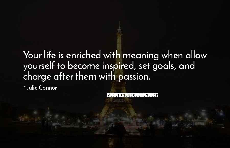 Julie Connor Quotes: Your life is enriched with meaning when allow yourself to become inspired, set goals, and charge after them with passion.