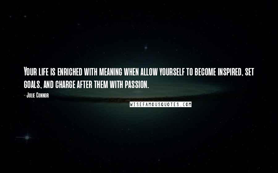 Julie Connor Quotes: Your life is enriched with meaning when allow yourself to become inspired, set goals, and charge after them with passion.