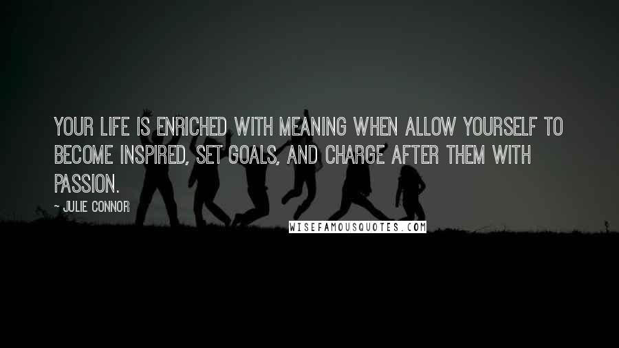 Julie Connor Quotes: Your life is enriched with meaning when allow yourself to become inspired, set goals, and charge after them with passion.