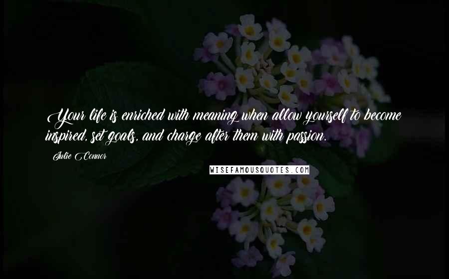 Julie Connor Quotes: Your life is enriched with meaning when allow yourself to become inspired, set goals, and charge after them with passion.