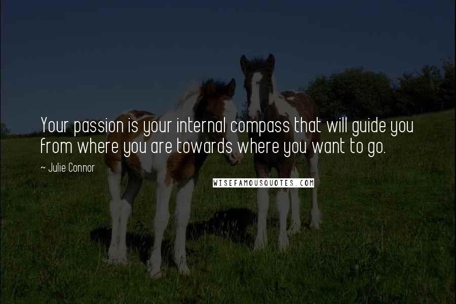 Julie Connor Quotes: Your passion is your internal compass that will guide you from where you are towards where you want to go.