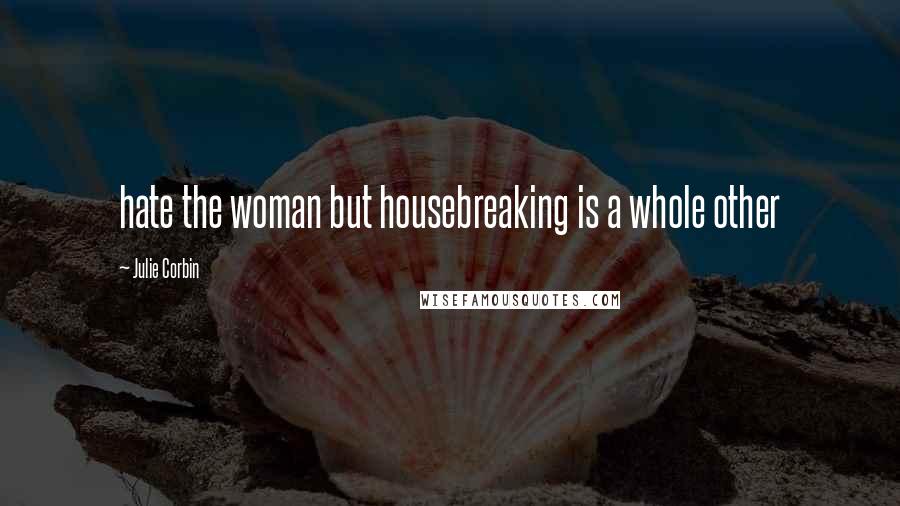 Julie Corbin Quotes: hate the woman but housebreaking is a whole other