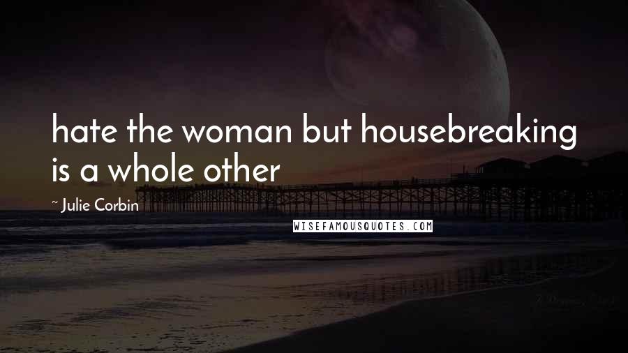 Julie Corbin Quotes: hate the woman but housebreaking is a whole other