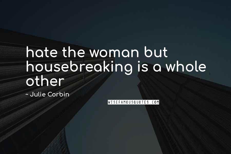 Julie Corbin Quotes: hate the woman but housebreaking is a whole other