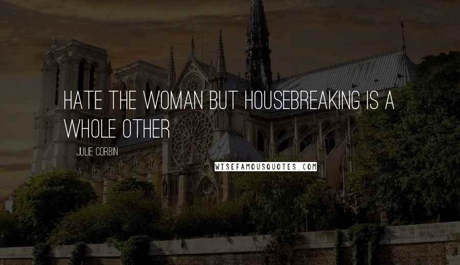 Julie Corbin Quotes: hate the woman but housebreaking is a whole other