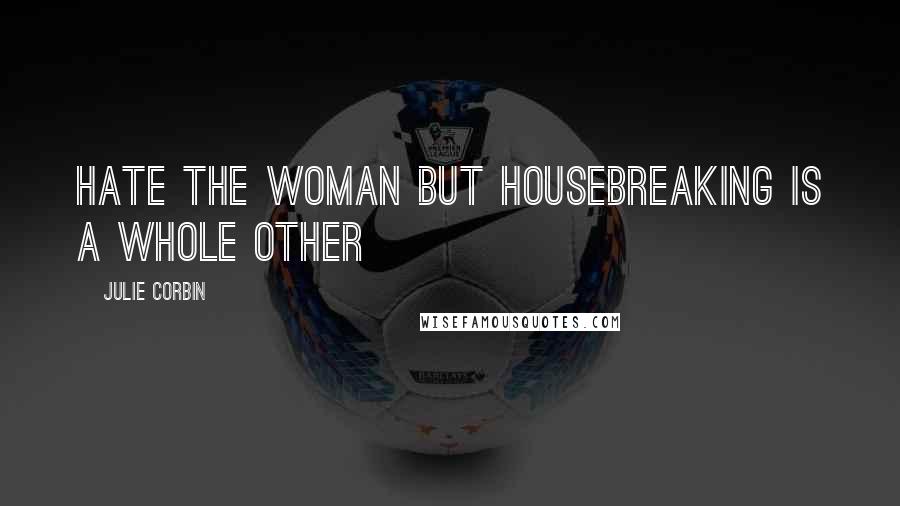 Julie Corbin Quotes: hate the woman but housebreaking is a whole other