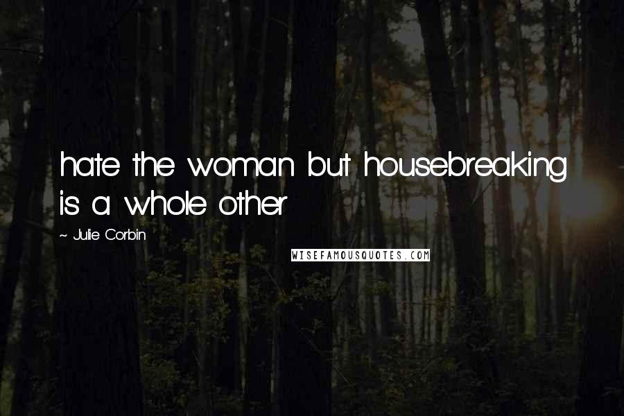 Julie Corbin Quotes: hate the woman but housebreaking is a whole other