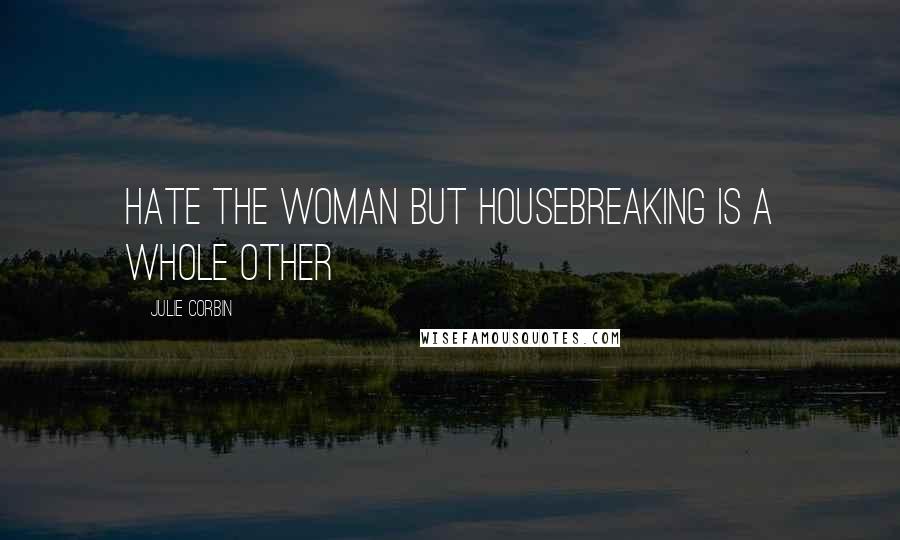 Julie Corbin Quotes: hate the woman but housebreaking is a whole other