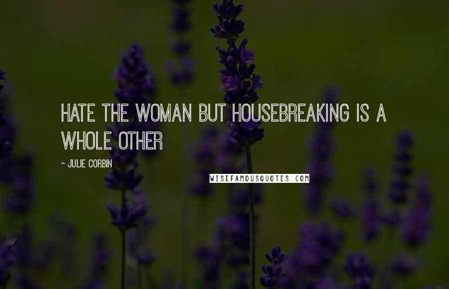 Julie Corbin Quotes: hate the woman but housebreaking is a whole other