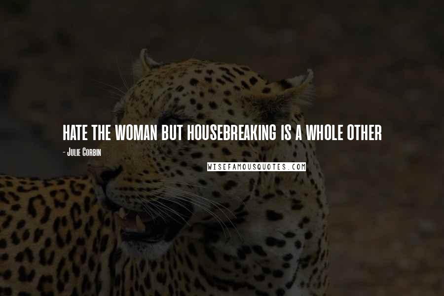 Julie Corbin Quotes: hate the woman but housebreaking is a whole other