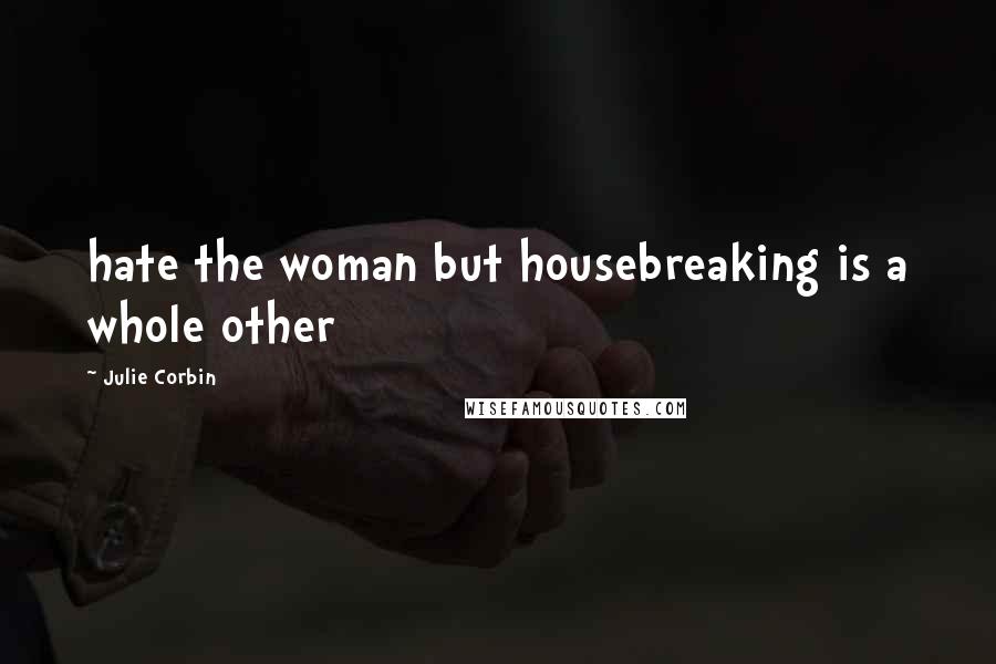 Julie Corbin Quotes: hate the woman but housebreaking is a whole other