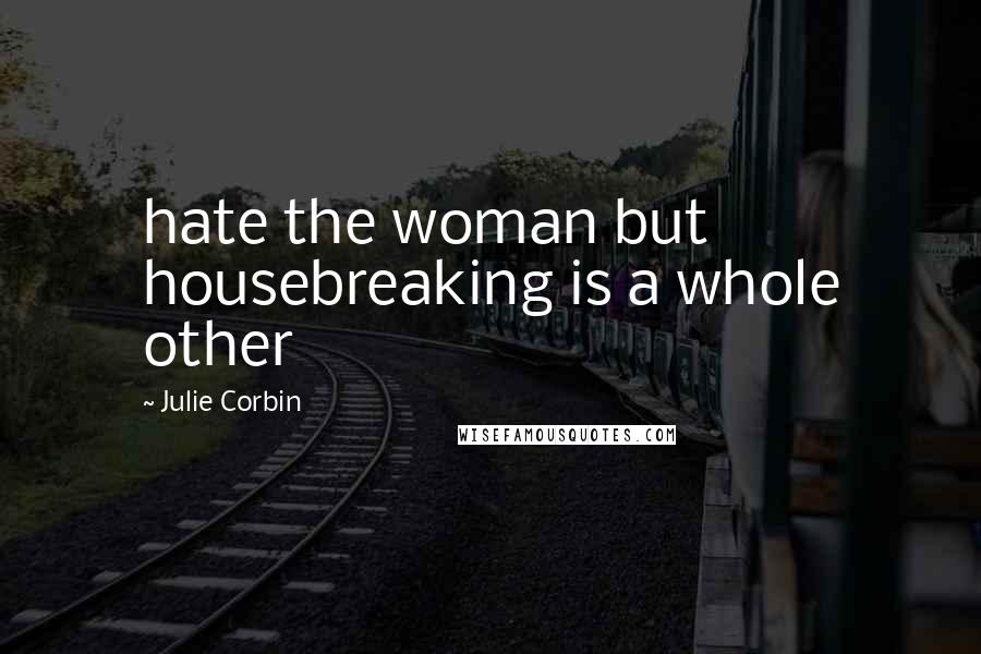 Julie Corbin Quotes: hate the woman but housebreaking is a whole other